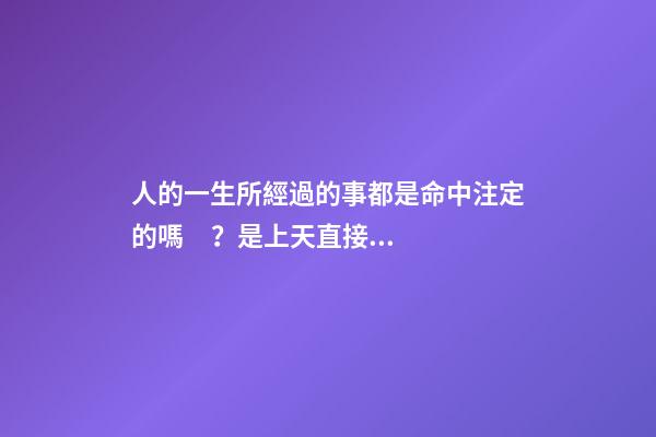 人的一生所經過的事都是命中注定的嗎？是上天直接安排好的嗎？ 每個人的命運都是上天安排好的嗎